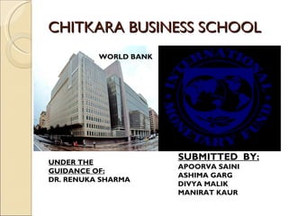 CHITKARA BUSINESS SCHOOL SUBMITTED  BY: APOORVA SAINI ASHIMA GARG DIVYA MALIK MANIRAT KAUR UNDER THE GUIDANCE OF: DR. RENUKA SHARMA WORLD BANK 