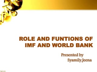 Presented by
Syamily.Jeena
ROLE AND FUNTIONS OF
IMF AND WORLD BANK
 
