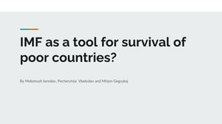 IMF as a tool for survival of
poor countries?
By Malomuzh Iaroslav, Pecherytsia Vladyslav and Mirjon Gegvataj
 