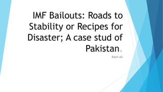 IMF Bailouts: Roads to
Stability or Recipes for
Disaster; A case stud of
Pakistan.
Basit Ali
 