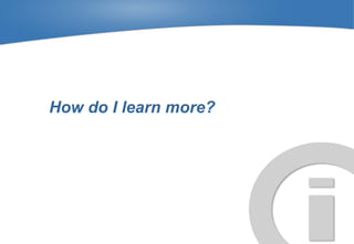 How do I learn more?
 