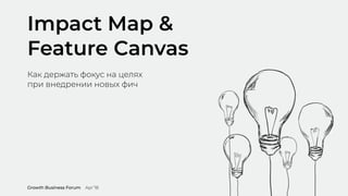 Impact Map &
Feature Canvas
Как держать фокус на целях
при внедрении новых фич
Growth Business Forum Apr’18
 