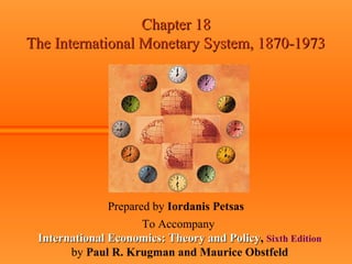 Chapter 18Chapter 18
The International Monetary System, 1870-1973The International Monetary System, 1870-1973
Prepared by Iordanis Petsas
To Accompany
International Economics: Theory and PolicyInternational Economics: Theory and Policy, Sixth Edition
by Paul R. Krugman and Maurice Obstfeld
 
