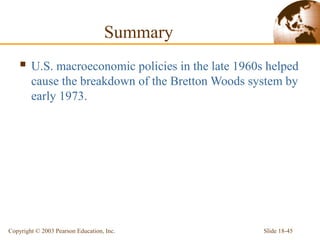 Slide 18-45Copyright © 2003 Pearson Education, Inc.
 U.S. macroeconomic policies in the late 1960s helped
cause the breakdown of the Bretton Woods system by
early 1973.
Summary
 