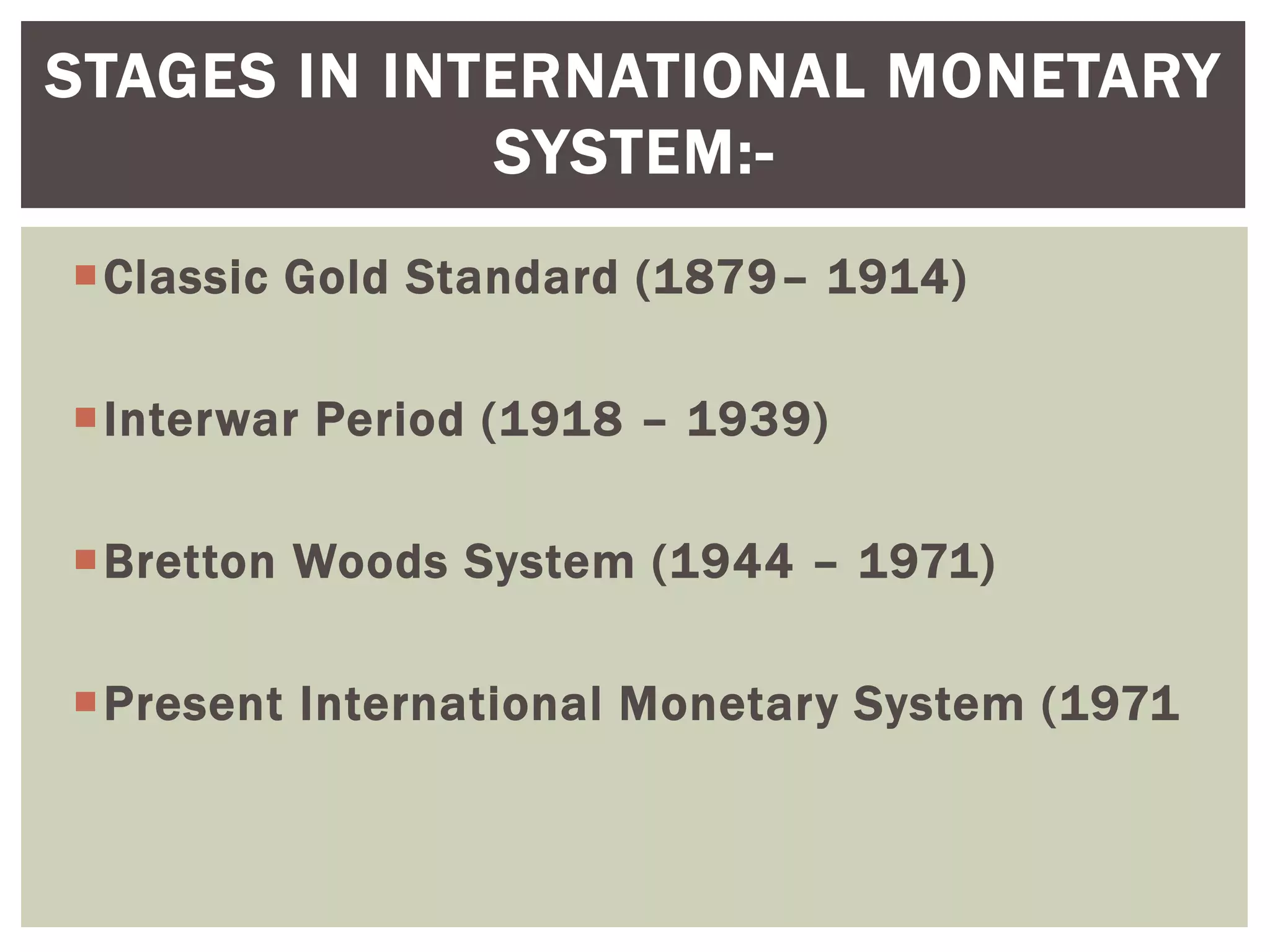 Classic Gold Standard (1879– 1914)
Interwar Period (1918 – 1939)
Bretton Woods System (1944 – 1971)
Present International Monetary System (1971
STAGES IN INTERNATIONAL MONETARY
SYSTEM:-
 