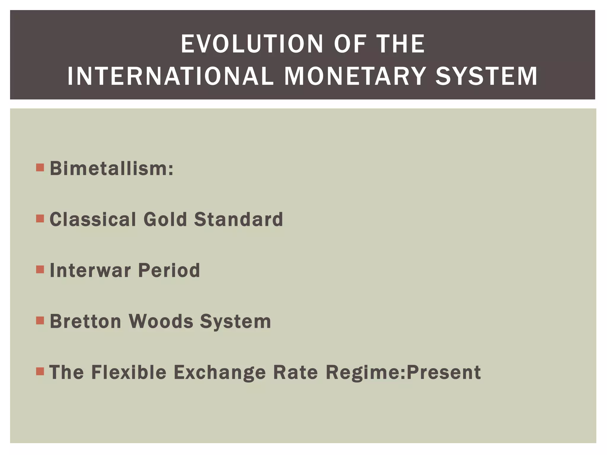  Bimetallism:
 Classical Gold Standard
 Interwar Period
 Bretton Woods System
 The Flexible Exchange Rate Regime:Present
EVOLUTION OF THE
INTERNATIONAL MONETARY SYSTEM
 