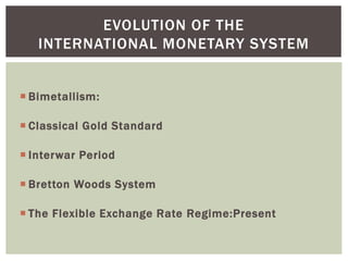  Bimetallism:
 Classical Gold Standard
 Interwar Period
 Bretton Woods System
 The Flexible Exchange Rate Regime:Present
EVOLUTION OF THE
INTERNATIONAL MONETARY SYSTEM
 