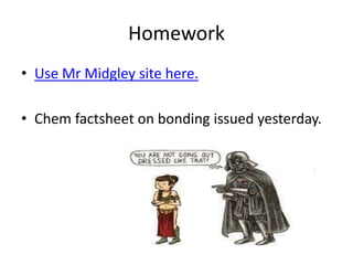 Homework
• Use Mr Midgley site here.
• Chem factsheet on bonding issued yesterday.

 