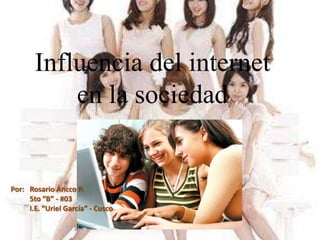 Influencia del internet
           en la sociedad


Por: Rosario Ancco P.
     5to “B” - #03
     I.E. “Uriel García” - Cusco
 