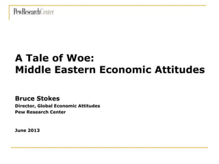 Bruce Stokes
Director, Global Economic Attitudes
Pew Research Center
June 2013
A Tale of Woe:
Middle Eastern Economic Attitudes
 