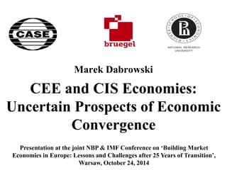 Marek Dabrowski 
CEE and CIS Economies: Uncertain Prospects of Economic Convergence 
Presentation at the joint NBP & IMF Conference on ‘Building Market Economies in Europe: Lessons and Challenges after 25 Years of Transition’, Warsaw, October 24, 2014 
 