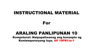 INSTRUCTIONAL MATERIAL
For
ARALING PANLIPUNAN 10
Kompetensi: Naipapaliwanag ang konsepto ng
Kontemporaryong Isyu. AP 10PKI-Ia-1
 