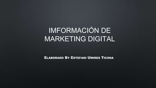 IMFORMACIÓN DE
MARKETING DIGITAL
ELABORADO BY ESTEFANI UMIRES TICONA
 