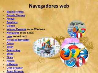 Navegadores web
• Mozilla Firefox
• Google Chrome
• Amaya
• Epiphany
• Galeón
• Internet Explorer sobre Windows
• Konqueror sobre Linux
• Lynx sobre Linux
• Netscape Navigator
• Opera
• Safari
• Seamonkey
• Shiira
• Flock
• Ardora
• K-Meleon
• Orca Browser
• Avant Browser
 