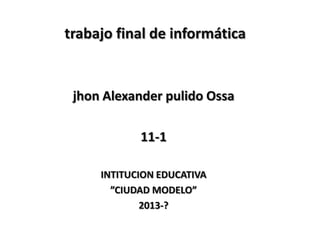 trabajo final de informática

jhon Alexander pulido Ossa
11-1
INTITUCION EDUCATIVA
”CIUDAD MODELO”
2013-?

 
