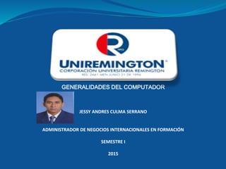 GENERALIDADES DEL COMPUTADOR
JESSY ANDRES CULMA SERRANO
ADMINISTRADOR DE NEGOCIOS INTERNACIONALES EN FORMACIÓN
SEMESTRE I
2015
 