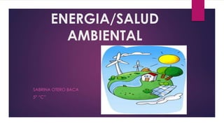 ENERGIA/SALUD
AMBIENTAL
SABRINA OTERO BACA
5° “C”
 