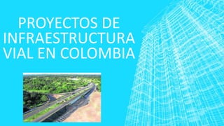 PROYECTOS DE
INFRAESTRUCTURA
VIAL EN COLOMBIA
 