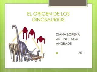 EL ORIGEN DE LOS
DINOSAURIOS
DIANA LORENA
ARTUNDUAGA
ANDRADE
 601
 