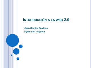 INTRODUCCIÓN A LA WEB 2.0
Juan Camilo Cardona
Dylan didi noguera
 