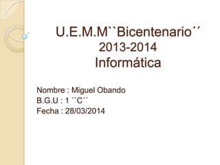 U.E.M.M``Bicentenario´´
2013-2014
Informática
Nombre : Miguel Obando
B.G.U : 1 ``C´´
Fecha : 28/03/2014
 