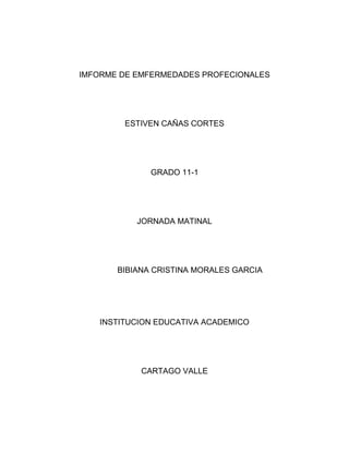 IMFORME DE EMFERMEDADES PROFECIONALES
ESTIVEN CAÑAS CORTES
GRADO 11-1
JORNADA MATINAL
BIBIANA CRISTINA MORALES GARCIA
INSTITUCION EDUCATIVA ACADEMICO
CARTAGO VALLE
 