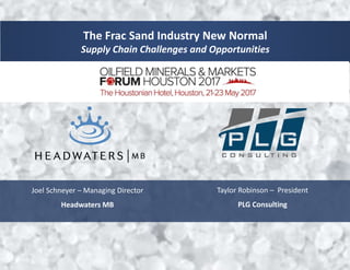 The Frac Sand Industry New Normal
Supply Chain Challenges and Opportunities
Joel Schneyer – Managing Director
Headwaters MB
Taylor Robinson – President
PLG Consulting
 