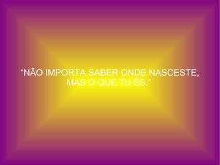 “ NÃO IMPORTA SABER ONDE NASCESTE, MAS O QUE TU ÉS.”  