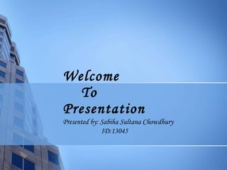 Welcome
To
Presentation
Presented by: Sabiha Sultana Chowdhury
ID:13045
 