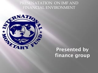 PRESENATATION ON IMF AND 
FINANCIAL ENVIRONMENT 
Presented by 
finance group 
 