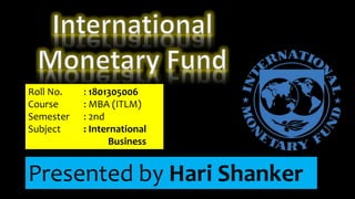 Roll No. : 1801305006
Course : MBA (ITLM)
Semester : 2nd
Subject : International
Business
Presented by Hari Shanker
 