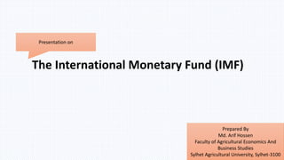 The International Monetary Fund (IMF)
Presentation on
Prepared By
Md. Arif Hossen
Faculty of Agricultural Economics And
Business Studies
Sylhet Agricultural University, Sylhet-3100
 