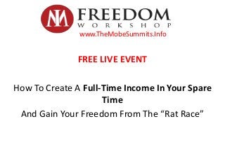FREE LIVE EVENT
How To Create A Full-Time Income In Your Spare
Time
And Gain Your Freedom From The “Rat Race”
www.TheMobeSummits.Info
 