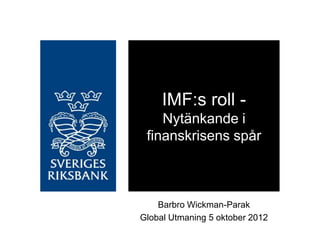 IMF:s roll -
    Nytänkande i
 finanskrisens spår



    Barbro Wickman-Parak
Global Utmaning 5 oktober 2012
 
