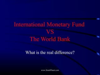 International Monetary Fund
VS
The World Bank
What is the real difference?
www.StudsPlanet.com
 