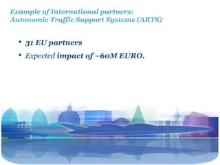 Example of International partners:
Autonomic Traffic Support Systems (ARTS)


  •   31 EU partners
  •   Expected impact of ~60M EURO.




2 NOV 2011              Travel2020         6
 