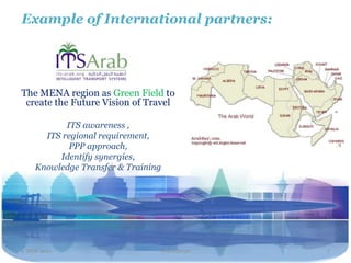 Example of International partners:




The MENA region as Green Field to
 create the Future Vision of Travel

           ITS awareness ,
      ITS regional requirement,
            PPP approach,
         Identify synergies,
    Knowledge Transfer & Training




2 NOV 2011                      Travel2020   7
 