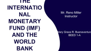 THE
INTERNATIO
NAL
MONETARY
FUND (IMF)
AND THE
WORLD
BANK
Mr. Reno Miller
Instructor
Mary Grace R. Buenaventura
BEED 1-A
 