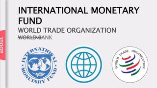 INTERNATIONAL MONETARY
FUND
WORLD TRADE ORGANIZATION
WORLD BANK
PRESENTED BY RAJESH
about
 