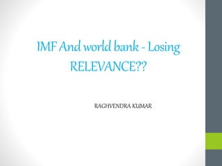 IMFAndworldbank-Losing
RELEVANCE??
RAGHVENDRA KUMAR
 
