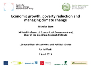 Economic growth, poverty reduction and
      managing climate change
                     Nicholas Stern

    IG Patel Professor of Economics & Government and,
         Chair of the Grantham Research Institute


    London School of Economics and Political Science
                      For IMF/WRI
                      2 April 2013
 