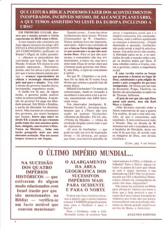 EM PRIMEIRO LUGAR, dire.                 Quando jovem... li uma das obras       terror e engenharia social que é o
mos que o mundo assistiu à vitória      fundamentais deste século: Witness        império comunista. Em consequên-
espectacular do BEM sobre o   MAL.      (Testemunho) de ïV. Chambers.             cia disso, todo o edifício apodrecido
    A este respeito não resistimos em   Nunca nenhum livro me impressio-          se começou a desmoronar. <<Tendo
 fazer alguns extractos do artigo <EU   nara tanto. Aderi à sua conclusão de      diminuído a opressão, Gorbachev
ESTAVA ENGANADO QUANTO                  que a luta na Terra tinha lugar entre     não pode tornar a impô-la selectiva-
AO COMUNISMO) publicado no              os que aceitavam e os que não acei-       mente. Um meio terror não resulta.
Reader's Digest de Julho passado:       tavam Deus. Para os que não acei-         A liberdade paira no ar, e os opri-
    <<...olhemos os antecedentes das    tavam, o comunismo não era, evi-          midos de todo o mundo estão a exi-
convulsões que hoje têm lugar no        dentemente, a única via, mas era o        gir os direitos dados por Deus. É
Mundo. O século XX iniciou-se com       meio mais eficazde tornar claro que       uma rebelião contra a tirania, con-
grandes esperanças... Entretanto,       o homem pode governar sem Deus.           tra o governo, contra a engenharia
porém, este foi talvez o pior século    E, sem Deus, o repto ao comunismo         social.
por que o nosso planeta jamais pas-     é estéril...                                É uma revolta contra as forças
sou                                        No que V/. Chambers e eu errá-         que puseram o homem no lugar de
      - avanços espectaculaÌes na
ciência e tecnologia obscurecidos       mos foi na falta de fé numa força         I)eus, substituindo-o pela religião do
pelo mal puro e simples. Tem sido       divina que orienta a grande luta da       poder e pelo evangelho do governo
o século do governo manda-chuva,        nossa época.                              omnipotente. De forma que nas ruas
intrometido, engenheiro social.            Mikhail Gorbachev? Os meios de         de Bucareste, Praga, Varsóvia, ou
   A ilusão era de que, de algum        comunicação, tendo-se recusado a          Berlim são proclamadas as palavras
modo, o governo podia resolver          reconhecer a luta entre a luz e as tre-   de Thomas Jefferson.
todos os nossos problemas. A ascen-     vas, canonizaram este hábil buro-             <rÉ pois de crer que não seja Deus
são do governo foi paga em liber-       crata russo.                              quem está morto, mas sim Karl
dade pessoal. Sob Hitler e Estaline,       Um observador inteligente, R.          Marx e Lenine>r.
a perda da liberdade foi absoluta:      Emmett Tyrrell Jr., fez notar recen-          <Não devemos contudo ceder a
morte. Mas inerente ao crescimento      temente que a <<Time> não teve            falsas expectativas de que a guerra
dos governos, por muito benignos        razão ao nomear Gorbachev                 fria acabou, de que o mal está ven-
que fossem, houve algo único no         <<Homem da Década>. Ele foi, sim,         cido, de que o comunismo está
século XX: a noção de que o homem
podia tratar dos seus assuntos muito
                                        <Vítima da Década>
                                                                - vítima da
                                        revolução dirigida contra tudo o que
                                                                                  sepultado. A luta continua em todo
                                                                                  o Mundo. Mas na década de 90
bem, obrigado, sem recorrer a Deus.     ele representa.                           reunamo-nos sob o estandarte certo,
Nunca na História... tinha esta            <<O erro de Gorbachev                  a bandeira da liberdade, desta vez
noção grangeado mais que uma                                          - que
                                        pode ter sido um erro de inspiração       com fé de que esta, de acordo com
aberrante aceitaçõo. Mas nos nossos
tempos tornou-se um dogma.
                                        divina
                                                - foi afrouxar, por pouco
                                        que fosse, esse horrível aparelho de
                                                                                  os desígnios de Deus, sem dúvida
                                                                                  triunfará.>>
                                                                                             (Cont. pâe. 9 em baixo)


                    O UTTIMO IMPERIO MUNDIAL...
    NA SUCESSÃO                          O ALARGAMENTO                            relativamente à CEE), a Irlanda, a
                                                                                  Islândia? Para o Norte: alguns ou
   DOS QIJATRO                               DA ÁRBA                              todos os países de Leste que olham
                                         GEOGRÁTTCI DOS                           já com o maior interesse a sua
     IMPERIOS                                                                     admissão na CEE? Não foi já incor-
HISTÓRICOS       que                             SUCESSIVOS                       porada na CEE a República Demo-
estiveram de -algum                       IMPÉRIOS MAIS                            crâtica Alemã em consequência da
                                                                                  união das duas Alemanhas?
modo relacionados com                    PARA OCIDENTE                               Não temos luz suficiente na Bíblia
 Israel (razão por que                   E PARA O NORTE                           para afirmá-lo: limitar-nos-emos a
                                                                                  dizer que é bem possível e que o
são mencionados na                         Poderá este facto histórico levar-     sonho da Casa Comum Europeia do
Bíblia)      verifica-se                -nos a admitir que o quinto império
                                        crescerá TAMBÉM geograficamente
                                                                                  Atlântico aos Urais não nos parece
                                                                                  irreconciliável com as profecias refe-
um facto notável              que       mais para    o   Ocidente   e para   o    rentes ao último grande império ao
                                        Norte?                                    serviço da Besta, o Anticristo.
  convém mencionar:                       Para o Ocidente: toda a Grã-
                                        -Bretanha (como já acontece hoje                       AUGUSTO ESTEVES
 
