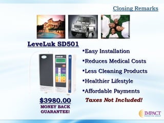•Easy InstallationEasy Installation
•Reduces Medical CostsReduces Medical Costs
•Less Cleaning ProductsLess Cleaning Products
•Healthier LifestyleHealthier Lifestyle
•Affordable PaymentsAffordable Payments
 