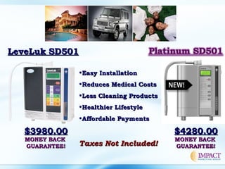 LeveLuk SD501LeveLuk SD501
•Easy InstallationEasy Installation
•Reduces Medical CostsReduces Medical Costs
•Less Cleaning ProductsLess Cleaning Products
•Healthier LifestyleHealthier Lifestyle
•Affordable PaymentsAffordable Payments
$3980.00$3980.00
MONEY BACKMONEY BACK
GUARANTEE!GUARANTEE!
$4280.00$4280.00
MONEY BACKMONEY BACK
GUARANTEE!GUARANTEE!Taxes Not Included!Taxes Not Included!
 
