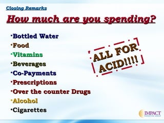 How much are you spending?How much are you spending?
•Bottled WaterBottled Water
•FoodFood
•VitaminsVitamins
•BeveragesBeverages
•Co-PaymentsCo-Payments
•PrescriptionsPrescriptions
•Over the counter DrugsOver the counter Drugs
•AlcoholAlcohol
•CigarettesCigarettes
ALL FOR
ALL FOR
ACID!!!!
ACID!!!!
Closing RemarksClosing Remarks
 