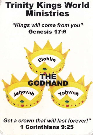 Trinity Kings World
Ministries
"Kings will come from you"
Genesis {7:6
. (D t' . rD' a'r. j.a' r.O-a'
Get a crown that will last forever!"
I Gorinthians 9:25
 