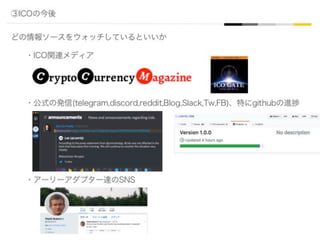③ICOの今後
どの情報ソースをウォッチしているといいか
・ICO関連メディア
・公式の発信(telegram,discord,reddit,Blog,Slack,Tw,FB)、特にgithubの進捗
・アーリーアダプター達のSNS
 