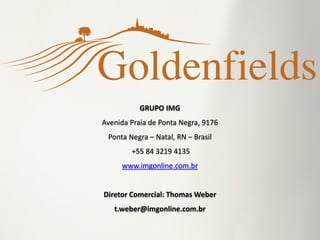 GRUPO IMG
Avenida Praia de Ponta Negra, 9176
Ponta Negra – Natal, RN – Brasil
+55 84 3219 4135
www.imgonline.com.br
Diretor Comercial: Thomas Weber
t.weber@imgonline.com.br
 