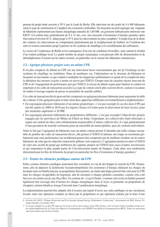 14
Les cahiers de GLOBAL CHANCE - N° 35 - Juin 2014
Latransitionénergétique
pement de projet étant couverts à 50 % par le Land de Berlin. Elle intervient sur des pools de 4 à 400 bâtiments
selon le type de construction et l’ampleur des économies réalisables. En moyenne un pool regroupe une vingtaine
de bâtiments représentant une facture énergétique annuelle de 1,80 M€, un gisement sufﬁsant pour intéresser une
ESCO. Un contrat dure généralement de 8 à 12 ans, avec une moyenne d’économies d’énergie garanties après
rénovation d’environ 26 %, allant jusqu’à 35 % pour les interventions les plus complètes6
. Compte tenu de la durée
des contrats, les interventions ne comprennent généralement pas le remplacement de fenêtres ou l’isolation des
murs et restent concentrées jusqu’à présent sur les systèmes de chauffage et la sensibilisation des utilisateurs.
Le succès de l’expérience de Berlin est la conséquence d’un mix de conditions favorables, mais surtout le résultat
d’un soutien politique local. Le grand nombre de projets municipaux a un puissant effet de démonstration et de
démultiplicateur d’actions sur les autres secteurs, en particulier sur le secteur des bâtiments commerciaux.
3.2 - Agréger plusieurs projets sous un même CPE
Il est plus complexe de déﬁnir un CPE sur une rénovation basse consommation que sur de l’éclairage ou des
systèmes de chauffage ou ventilation. Dans de nombreux cas, l’information sur la structure du bâtiment est
lacunaire ou inexistante, ce qui conduit à multiplier les diagnostics préliminaires et ajoute de la complexité dans
la déﬁnition des mesures exactes à mettre en œuvre par l’ESCO. Compte tenu du caractère encore innovant du
CPE et de l’engagement de performance pris par l’ESCO, le niveau de détails requis pour ﬁnaliser le contrat est
important et les coûts de transaction associés à ce type de contrat sont le plus souvent élevés, surtout si la nature
du maître d’ouvrage requiert de passer en procédure de marchés publics.
Ces coûts de transaction élevés peuvent être compensés en agrégeant plusieurs bâtiments pour augmenter la taille
des contrats. Cette agrégation peut se faire selon deux approches différentes et éventuellement complémentaires:
• En regroupant plusieurs bâtiments d’un même propriétaire: c’est par exemple le cas des deux CPE qui
ont été signés en 2009 et 2010 par les régions Alsace et Centre pour la rénovation de leurs lycées, pour
des montants supérieurs à 30 M€.
• En regroupant plusieurs bâtiments de propriétaires différents: c’est par exemple l’objectif des projets
engagés par les provinces de Milan ou Chieti en Italie. Cependant, les collectivités étant réticentes à
signer un contrat où elles sont solidairement responsables d’autres collectivités, il s’agit généralement
d’une passation de marché commune pour un ensemble de municipalités, puis de contrats individuels.
Outre le fait que l’agrégation de bâtiments sous un même contrat permet d’atteindre une taille critique suscep-
tible de justiﬁer des coûts de transaction élevés, elle permet à l’ESCO d’atténuer son risque en raisonnant glo-
balement (une sous-performance sur un bâtiment pourra être compensée par de meilleurs résultats sur les autres
bâtiments, de sorte que les objectifs contractuels globaux sont respectés). L’agrégation permet en outre à l’ESCO
de créer une société de projet qui mobilisera des capitaux propres de l’ESCO mais aussi d’autres investisseurs
et qui empruntera la plus grande partie de l’investissement auprès de banques. Cette dette sera remboursée
directement par les ﬂux de trésorerie du projet (en particulier les ﬂux d’économies d’énergie garanties).7
3.3 - Traiter les obstacles juridiques autour du CPE
Enﬁn, certains obstacles juridiques pourraient être considérés en vue de développer le marché du CPE. Notam-
ment, aﬁn de dépasser la dichotomie locataire/propriétaire (les économies d’énergie réduisent les charges du
locataire mais ne bénéﬁcient pas au propriétaire directement), un statut spéciﬁque pourrait être créé pour le CPE
dans les charges récupérables du logement, aﬁn de raisonner à charges globales constantes, comme cela a été
fait avec un certain succès aux Pays-Bas. Un système de « Loyer Chaud » (comme cela existe en Suède) pourrait
également être envisagé aﬁn d’inclure les charges énergétiques dans le loyer, et permettre au propriétaire de
récupérer certains bénéﬁces lorsqu’il investit dans l’amélioration énergétique.
La réglementation pourrait être adaptée aﬁn d’assurer une équité d’accès aux aides publiques et aux incitations
ﬁscales entre une opération conduite en direct par le propriétaire et une opération réalisée par le biais d’une
6 - Geissler M. (2012) “Climate Protection and Cost Savings through Energy Performance Contracting”, présentation au WEC Energy Tri-
lemma Summit, 6 novembre 2012,
7 - C’est par exemple le cas du CPE signé sur les Lycées de la région Alsace où un SPV, Ecolya, a été créé par Cofely (candidat retenu) avec
du capital additionnel de la Caisse des Dépôts et Consignations et de FIDEPP, une ﬁliale de la banque privée BPCE. Toutes les opérations
sont sous-traitées par Ecolya à Cofely.
 