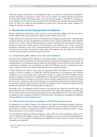 15
Les cahiers de GLOBAL CHANCE - N° 35 - Juin 2014
Dispositifs de ﬁnancement alternatifs pour la rénovation énergétique du bâtiment
ESCO, par exemple en permettant la transférabilité des aides à une ESCO si le propriétaire du bâtiment est
lui-même admissible à la subvention, comme c’est le cas en Lettonie. Une solution alternative pourrait être
de subventionner l’ESCO directement, comme c’est le cas dans le programme « 2000 ESCO » en Espagne. Il
existe cependant une forte réticence dans la plupart des États Membres à subventionner directement une ESCO
privée, car cela est vu comme un subventionnement de proﬁts privés, bien que cette critique s’applique à la
plupart des dispositifs de subvention.
4 - Déconnecter la dette du propriétaire du bâtiment
Plusieurs dispositifs de ﬁnancement récents sont basés sur une intervention publique plus forte que dans le
modèle simple du CPE, bien qu’ils puissent s’appuyer ou être combinés avec le CPE.
Certains dispositifs mis en place au niveau local ou national visent à proposer des prêts dont les remboursements
sont perçus au travers de canaux qui permettent de rattacher la créance, non pas au propriétaire, mais au bâtiment
lui-même. Ceci réduit le risque de défaut de paiement et permet d’entreprendre des investissements même sur
un bien qui risque d’être revendu avant que l’investissement ne soit remboursé, car la « dette » pourra être
transférée au propriétaire suivant. Sur les marchés présentant un fort taux de mutations, tels que l’immobilier
de bureaux ou les marchés du logement en zones tendues, cette approche peut être efﬁcace pour surmonter
l’aversion des acteurs pour les investissements de long terme.
4.1 - Financement public collecté via les taxes sur les bâtiments
Aux États-Unis, le dispositif PACE (Property Assessed Clean Energy) est basé sur un ﬁnancement fourni par
la collectivité locale aux propriétaires qui souhaitent améliorer la performance énergétique de leur domicile. Le
remboursement de l’investissement, qui peut inclure des taux d’intérêt, se fait au travers des taxes locales, qui
sont attachées au bâtiment et non au propriétaire lui-même. Si le bâtiment est vendu, le remboursement de ce
« prêt » a priorité sur toute autre créance, en tant que dette due aux autorités publiques.
31 États américains ont autorisé la mise en place de programmes PACE entre 2008 et 20118
et des dispositifs
similaires existent en Australie. Les collectivités ﬁnancent généralement ces investissements par l’émission
d’obligations, qui est une pratique plus courante qu’en Europe. Les programmes PACE résidentiels ont été
bloqués un temps par une décision de l’autorité fédérale de ﬁnancement du logement qui refusait de reﬁnancer
les crédits hypothécaires sur lesquels un prêt PACE avait été contracté, argumentant que les prêts PACE étaient
plus basés sur le collatéral (la valeur du logement) que sur la capacité de remboursement du ménage (résultant
des économies d’énergie). Suite à la décision de l’État de Californie de créer un fonds de garantie qui résout le
problème du collatéral, le PACE résidentiel redémarre depuis 2013.
Entre 2008 et 2013, les programmes PACE ont prouvé leur efﬁcacité pour stimuler les investissements, avec
plus de 200 m$ investis; si les investissements sont rarement liés à de la rénovation ambitieuse, cela reﬂète plus
l’état du marché américain de la rénovation énergétique qu’une impossibilité de le faire. Il est à noter que dans
ces schémas, la dette est imputée au bilan de la collectivité locale, ce qui peut poser un problème de transférabi-
lité du modèle dans le contexte européen actuel.
4.2 - Financement via la facture énergétique: le Green Deal au Royaume-Uni
Le ﬁnancement via la facture d’énergie est un mécanisme dans lequel les fournisseurs d’énergie collectent le
remboursement d’un prêt à travers la facture énergétique (le prêt étant souvent accordé par le fournisseur d’éner-
gie lui-même à son client). Ce dispositif met à proﬁt la relation commerciale existante pour faciliter l’accès au
ﬁnancement pour des investissements énergétiques.
Il a été largement développé aux États-Unis depuis les années 1980, mais cible en priorité les mesures d’éco-
nomies d’énergie les plus rentables (systèmes de CVC, régulation) avec des taux d’intérêt généralement élevés,
entre 7 et 15 % 13, ce qui réduit considérablement la rentabilité des investissements et le niveau d’économies
atteignables via le dispositif.
8 - Palmer K., Walls M., Gerarden T. (2012) “Borrowing to Save Energy. An Assessment of Energy-Efﬁciency Financing Programs”, Resources
for the Future.
 